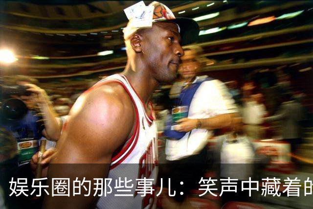 娱乐圈的那些事儿：笑声中藏着的悲喜剧
